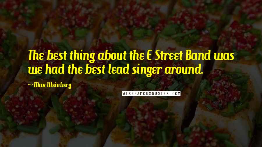 Max Weinberg Quotes: The best thing about the E Street Band was we had the best lead singer around.