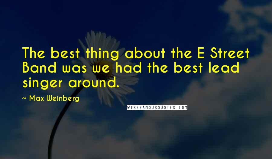 Max Weinberg Quotes: The best thing about the E Street Band was we had the best lead singer around.