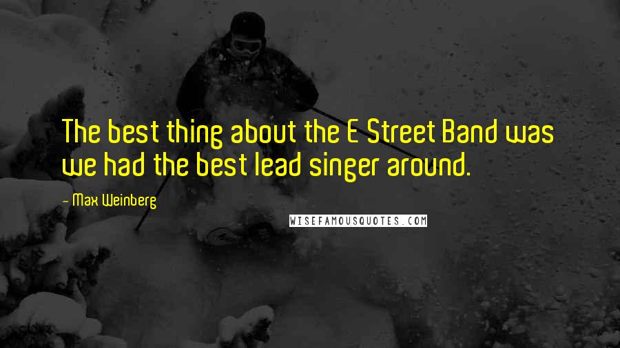 Max Weinberg Quotes: The best thing about the E Street Band was we had the best lead singer around.