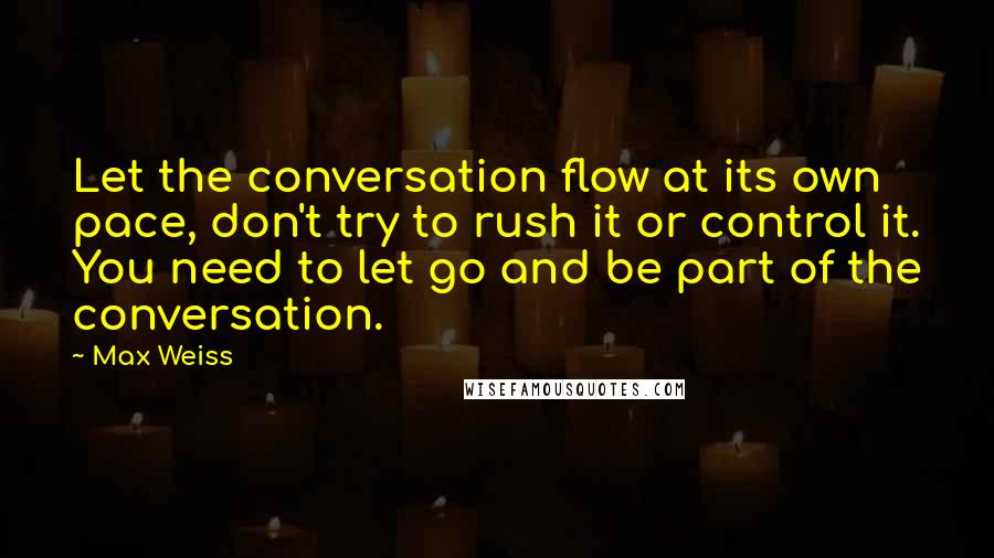 Max Weiss Quotes: Let the conversation flow at its own pace, don't try to rush it or control it. You need to let go and be part of the conversation.