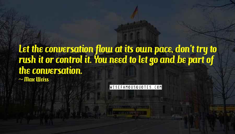 Max Weiss Quotes: Let the conversation flow at its own pace, don't try to rush it or control it. You need to let go and be part of the conversation.