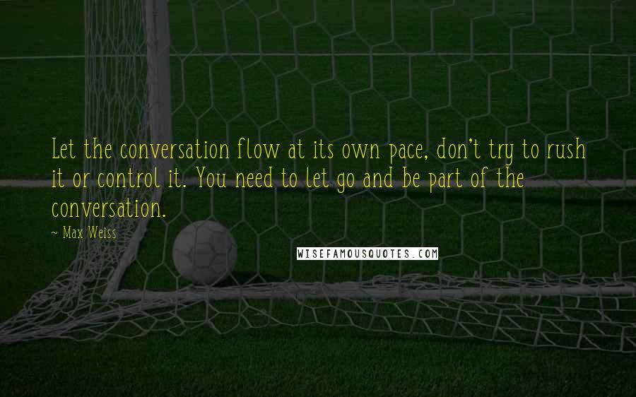 Max Weiss Quotes: Let the conversation flow at its own pace, don't try to rush it or control it. You need to let go and be part of the conversation.