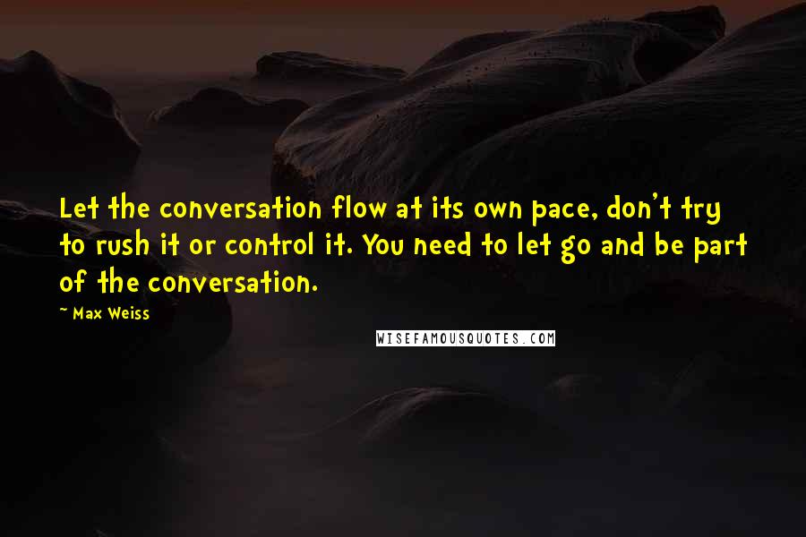 Max Weiss Quotes: Let the conversation flow at its own pace, don't try to rush it or control it. You need to let go and be part of the conversation.