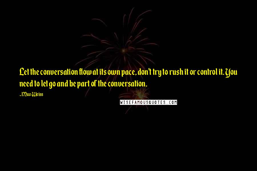 Max Weiss Quotes: Let the conversation flow at its own pace, don't try to rush it or control it. You need to let go and be part of the conversation.
