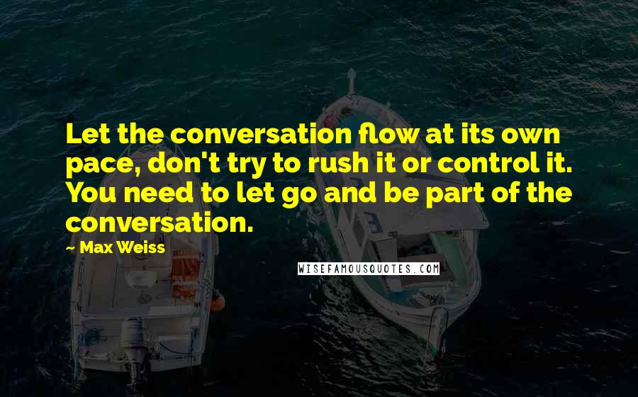 Max Weiss Quotes: Let the conversation flow at its own pace, don't try to rush it or control it. You need to let go and be part of the conversation.
