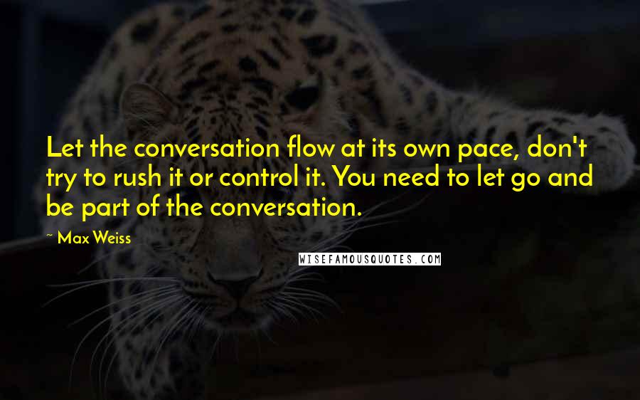Max Weiss Quotes: Let the conversation flow at its own pace, don't try to rush it or control it. You need to let go and be part of the conversation.