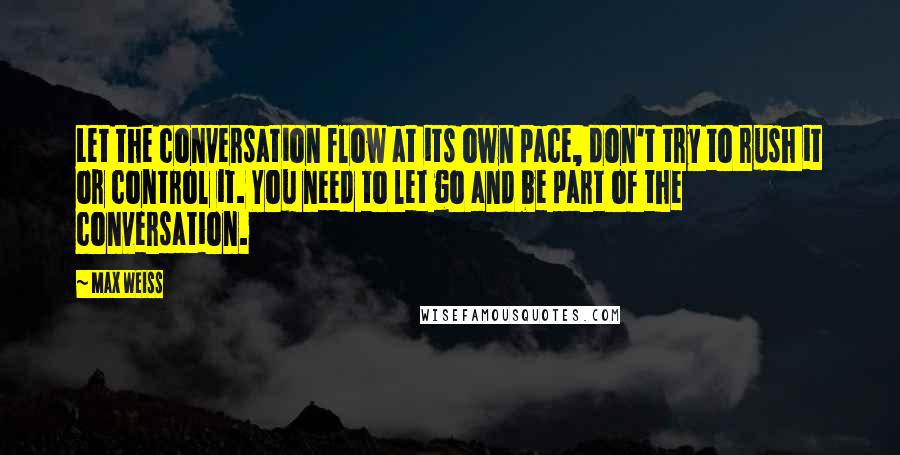 Max Weiss Quotes: Let the conversation flow at its own pace, don't try to rush it or control it. You need to let go and be part of the conversation.