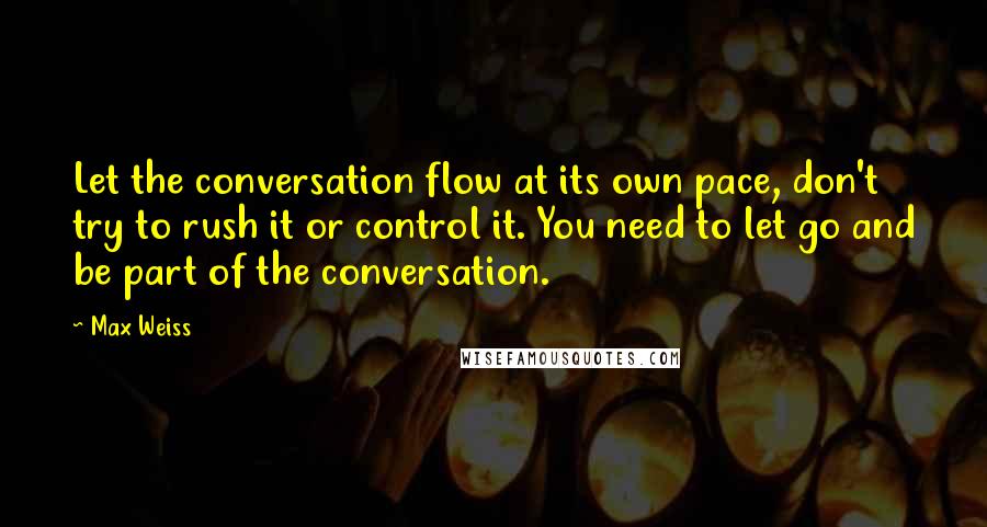 Max Weiss Quotes: Let the conversation flow at its own pace, don't try to rush it or control it. You need to let go and be part of the conversation.
