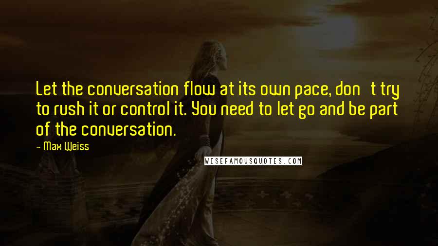 Max Weiss Quotes: Let the conversation flow at its own pace, don't try to rush it or control it. You need to let go and be part of the conversation.