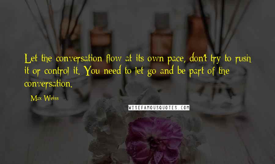 Max Weiss Quotes: Let the conversation flow at its own pace, don't try to rush it or control it. You need to let go and be part of the conversation.