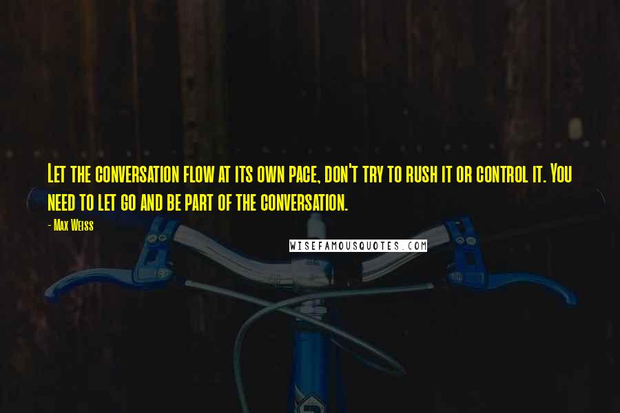 Max Weiss Quotes: Let the conversation flow at its own pace, don't try to rush it or control it. You need to let go and be part of the conversation.