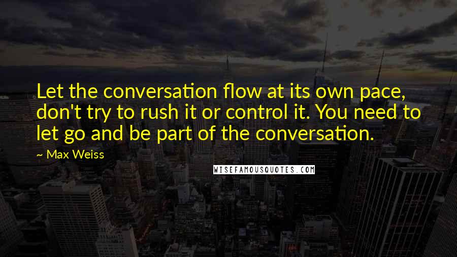 Max Weiss Quotes: Let the conversation flow at its own pace, don't try to rush it or control it. You need to let go and be part of the conversation.