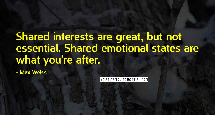 Max Weiss Quotes: Shared interests are great, but not essential. Shared emotional states are what you're after.