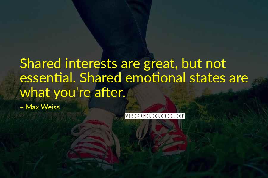 Max Weiss Quotes: Shared interests are great, but not essential. Shared emotional states are what you're after.