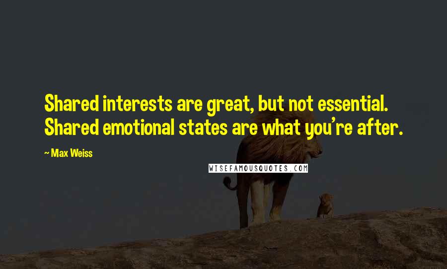 Max Weiss Quotes: Shared interests are great, but not essential. Shared emotional states are what you're after.