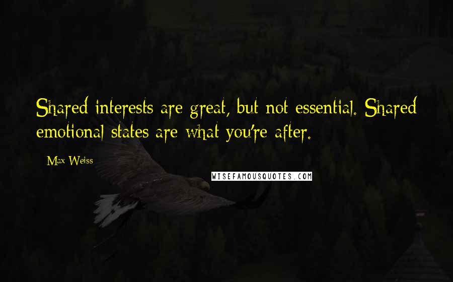 Max Weiss Quotes: Shared interests are great, but not essential. Shared emotional states are what you're after.