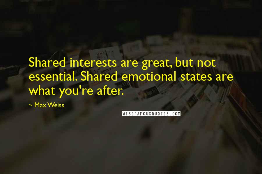 Max Weiss Quotes: Shared interests are great, but not essential. Shared emotional states are what you're after.