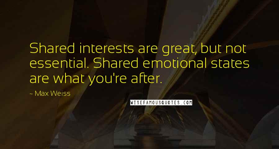 Max Weiss Quotes: Shared interests are great, but not essential. Shared emotional states are what you're after.