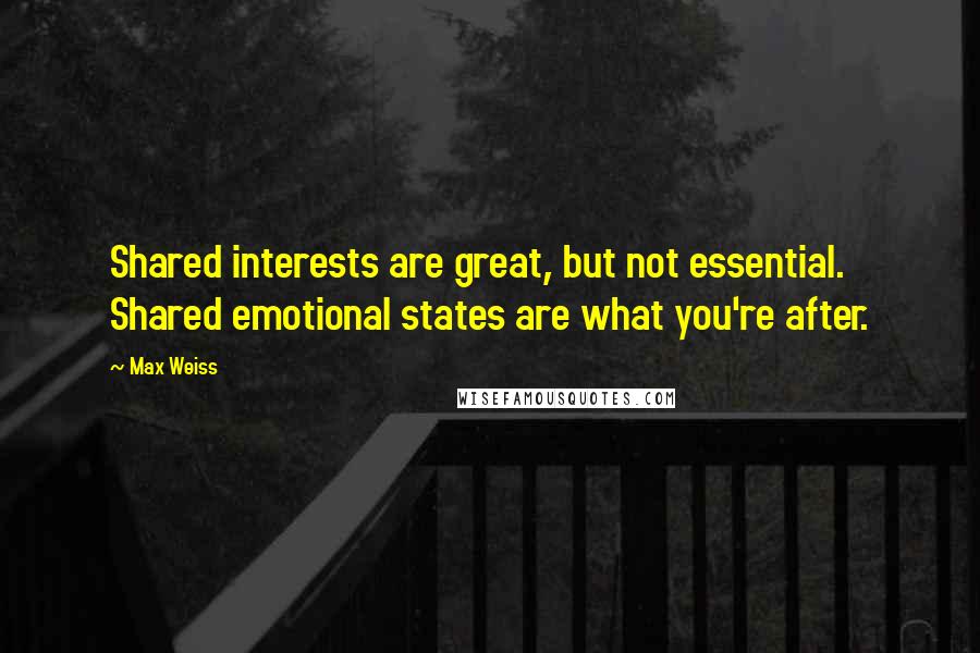 Max Weiss Quotes: Shared interests are great, but not essential. Shared emotional states are what you're after.