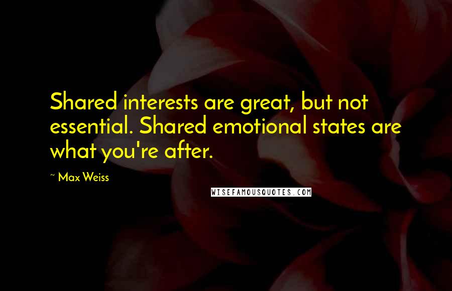 Max Weiss Quotes: Shared interests are great, but not essential. Shared emotional states are what you're after.