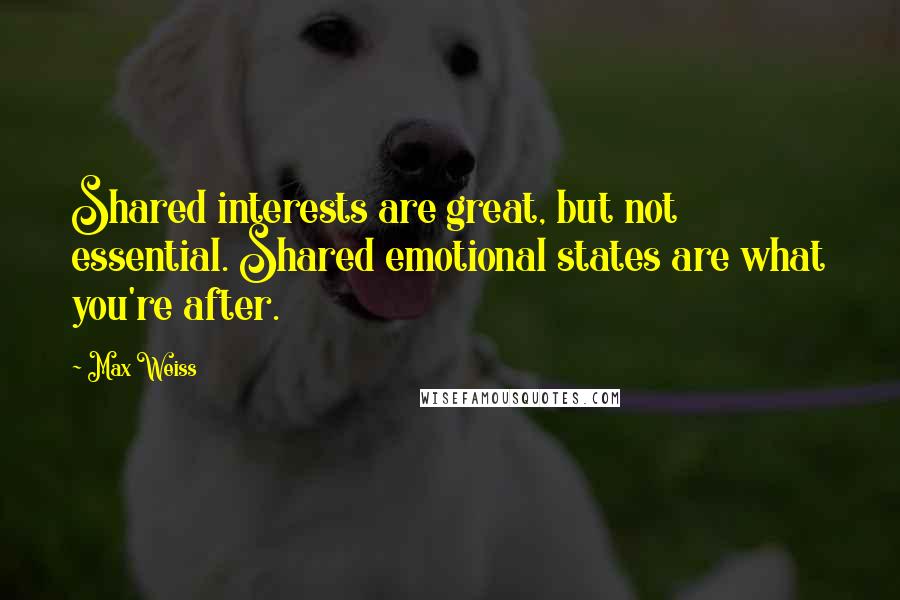 Max Weiss Quotes: Shared interests are great, but not essential. Shared emotional states are what you're after.