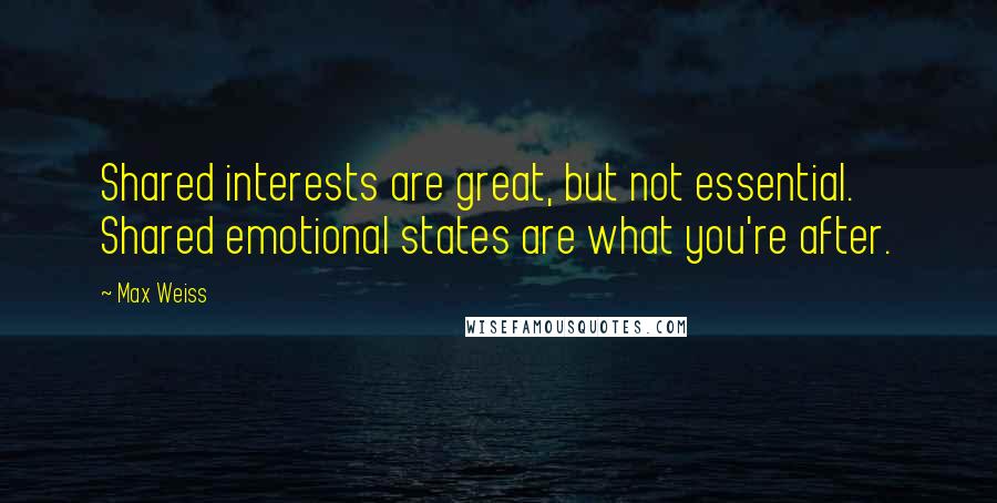 Max Weiss Quotes: Shared interests are great, but not essential. Shared emotional states are what you're after.