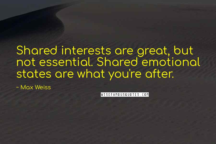 Max Weiss Quotes: Shared interests are great, but not essential. Shared emotional states are what you're after.