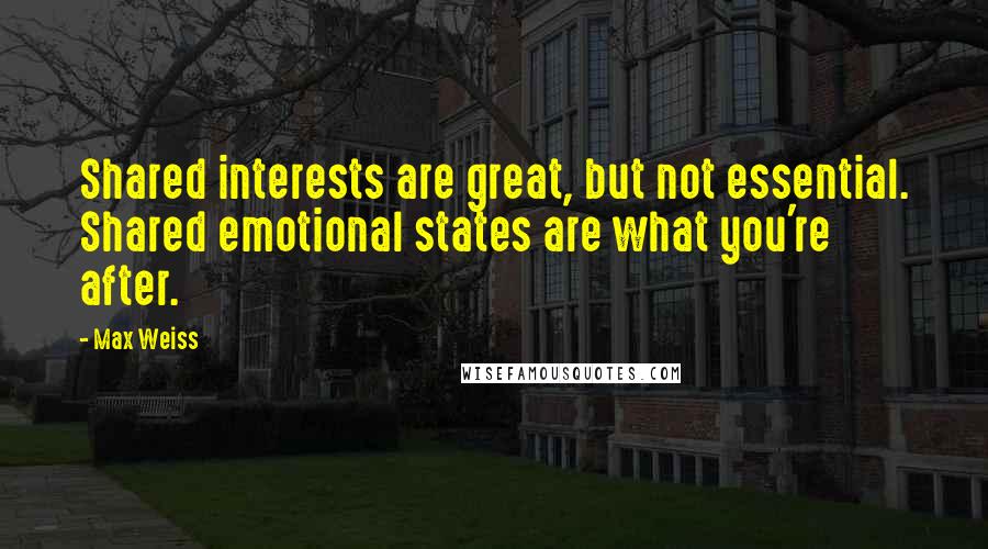 Max Weiss Quotes: Shared interests are great, but not essential. Shared emotional states are what you're after.