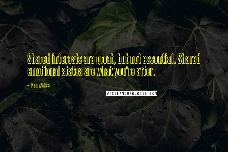 Max Weiss Quotes: Shared interests are great, but not essential. Shared emotional states are what you're after.