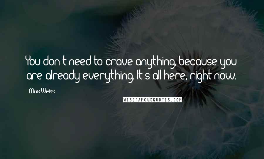 Max Weiss Quotes: You don't need to crave anything, because you are already everything. It's all here, right now.