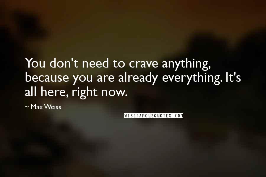 Max Weiss Quotes: You don't need to crave anything, because you are already everything. It's all here, right now.