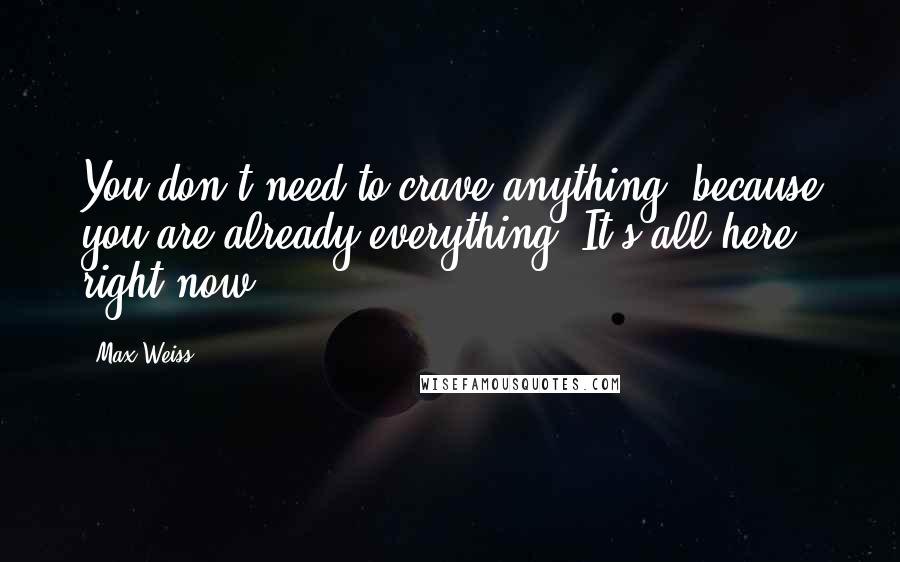 Max Weiss Quotes: You don't need to crave anything, because you are already everything. It's all here, right now.