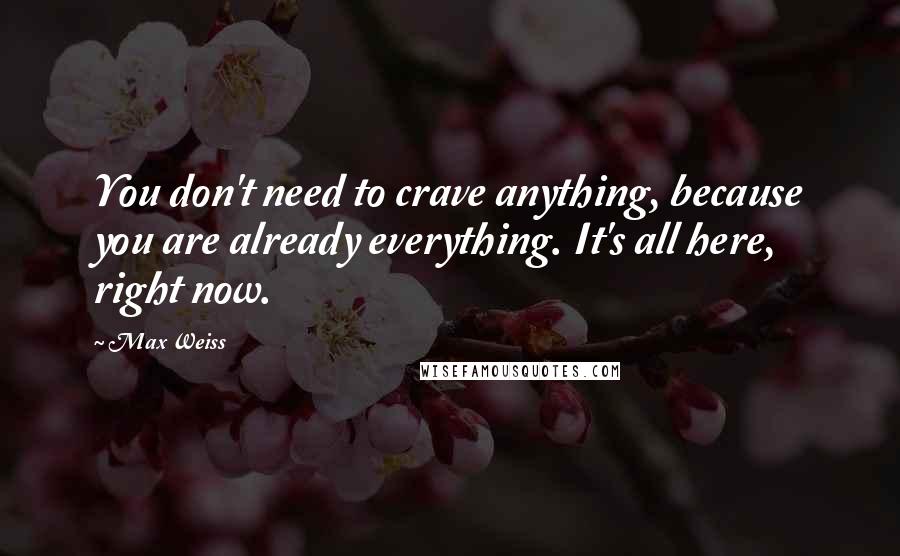 Max Weiss Quotes: You don't need to crave anything, because you are already everything. It's all here, right now.