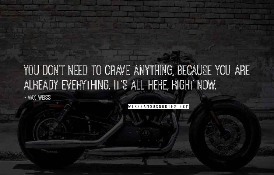 Max Weiss Quotes: You don't need to crave anything, because you are already everything. It's all here, right now.