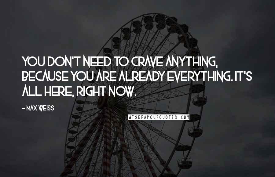 Max Weiss Quotes: You don't need to crave anything, because you are already everything. It's all here, right now.