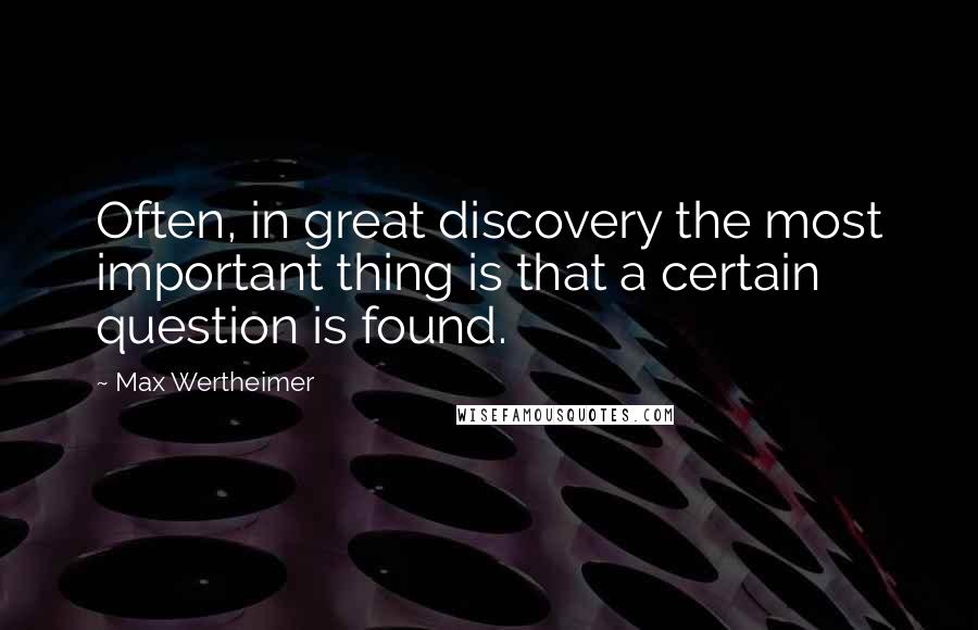 Max Wertheimer Quotes: Often, in great discovery the most important thing is that a certain question is found.