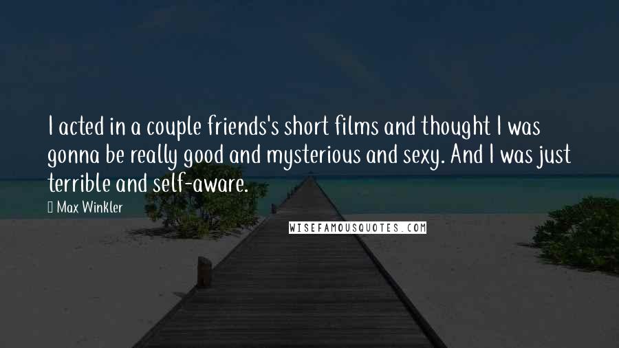 Max Winkler Quotes: I acted in a couple friends's short films and thought I was gonna be really good and mysterious and sexy. And I was just terrible and self-aware.