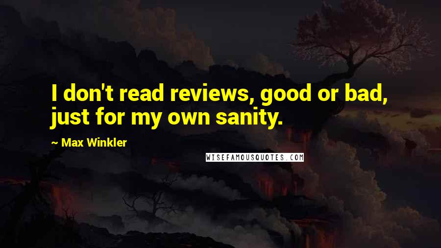 Max Winkler Quotes: I don't read reviews, good or bad, just for my own sanity.