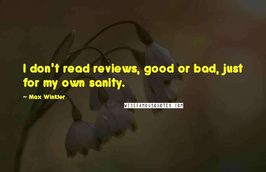 Max Winkler Quotes: I don't read reviews, good or bad, just for my own sanity.