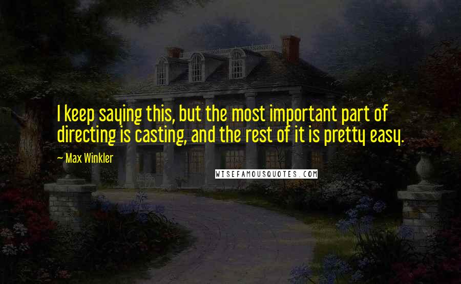 Max Winkler Quotes: I keep saying this, but the most important part of directing is casting, and the rest of it is pretty easy.