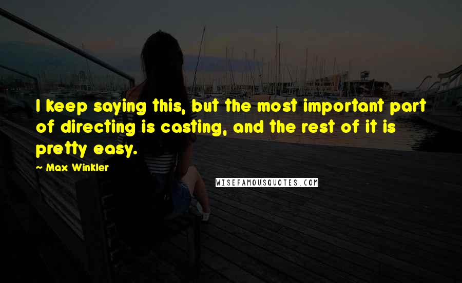 Max Winkler Quotes: I keep saying this, but the most important part of directing is casting, and the rest of it is pretty easy.
