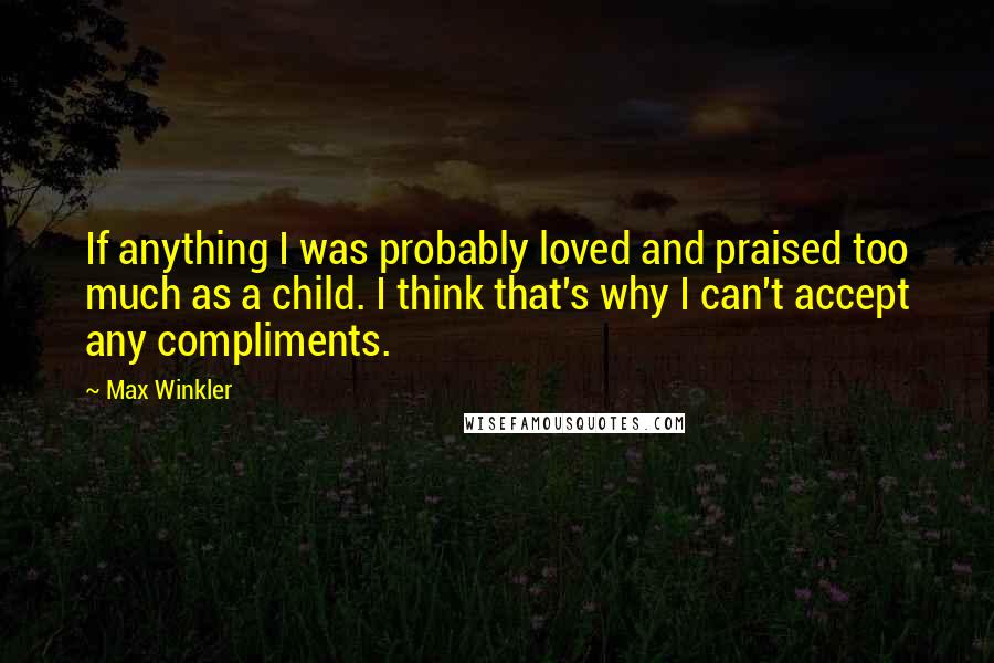 Max Winkler Quotes: If anything I was probably loved and praised too much as a child. I think that's why I can't accept any compliments.