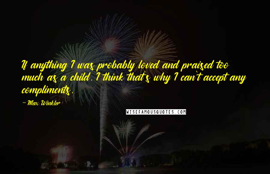 Max Winkler Quotes: If anything I was probably loved and praised too much as a child. I think that's why I can't accept any compliments.