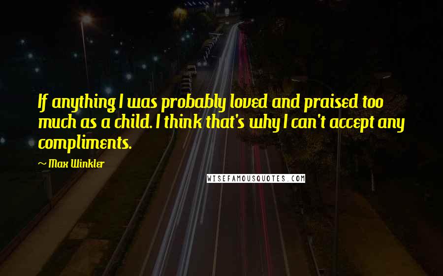 Max Winkler Quotes: If anything I was probably loved and praised too much as a child. I think that's why I can't accept any compliments.