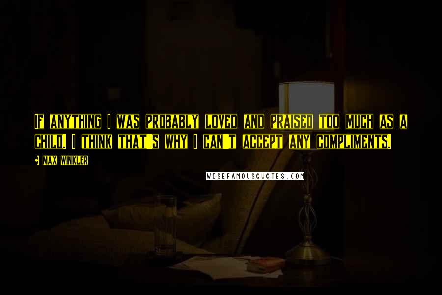 Max Winkler Quotes: If anything I was probably loved and praised too much as a child. I think that's why I can't accept any compliments.
