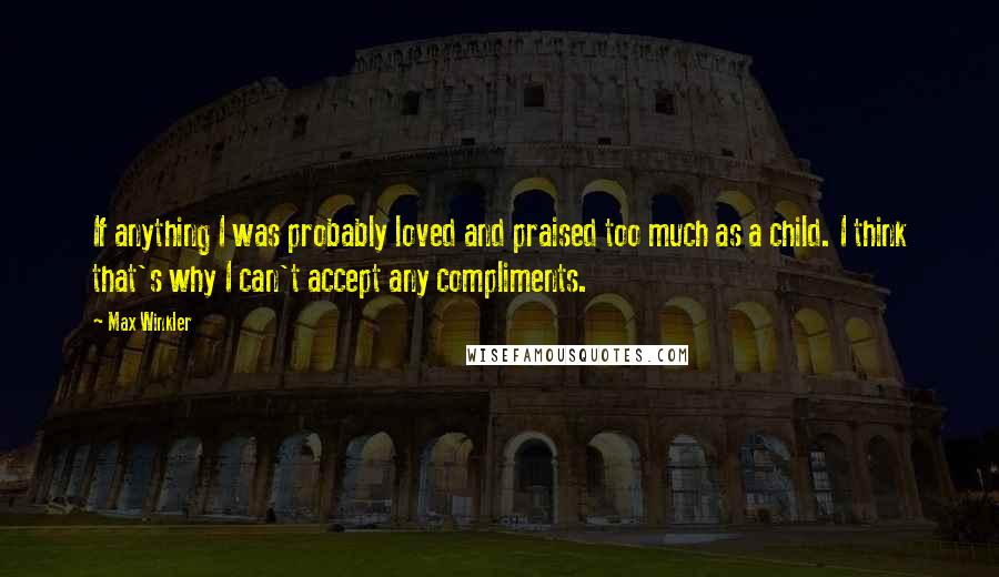 Max Winkler Quotes: If anything I was probably loved and praised too much as a child. I think that's why I can't accept any compliments.