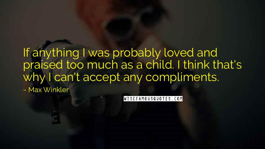 Max Winkler Quotes: If anything I was probably loved and praised too much as a child. I think that's why I can't accept any compliments.