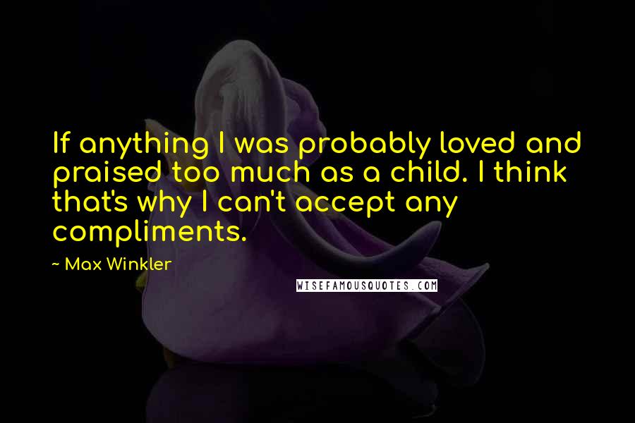 Max Winkler Quotes: If anything I was probably loved and praised too much as a child. I think that's why I can't accept any compliments.