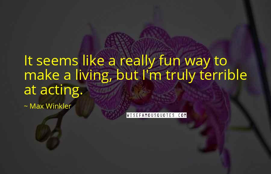 Max Winkler Quotes: It seems like a really fun way to make a living, but I'm truly terrible at acting.