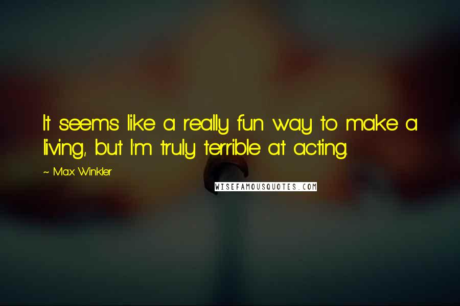 Max Winkler Quotes: It seems like a really fun way to make a living, but I'm truly terrible at acting.